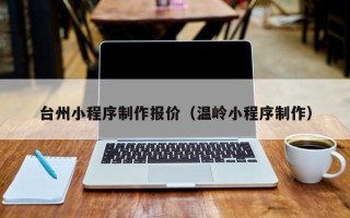 汕尾台州小程序制作报价（温岭小程序制作）