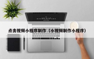 汕尾点击视频小程序制作（小视频制作小程序）