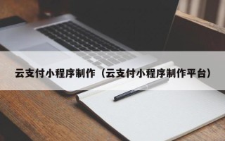 汕尾云支付小程序制作（云支付小程序制作平台）