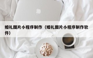 汕尾婚礼图片小程序制作（婚礼图片小程序制作软件）