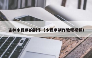 汕尾吉林小程序的制作（小程序制作教程视频）