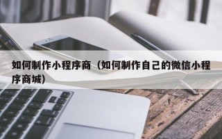 汕尾如何制作小程序商（如何制作自己的微信小程序商城）