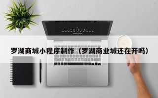 汕尾罗湖商城小程序制作（罗湖商业城还在开吗）